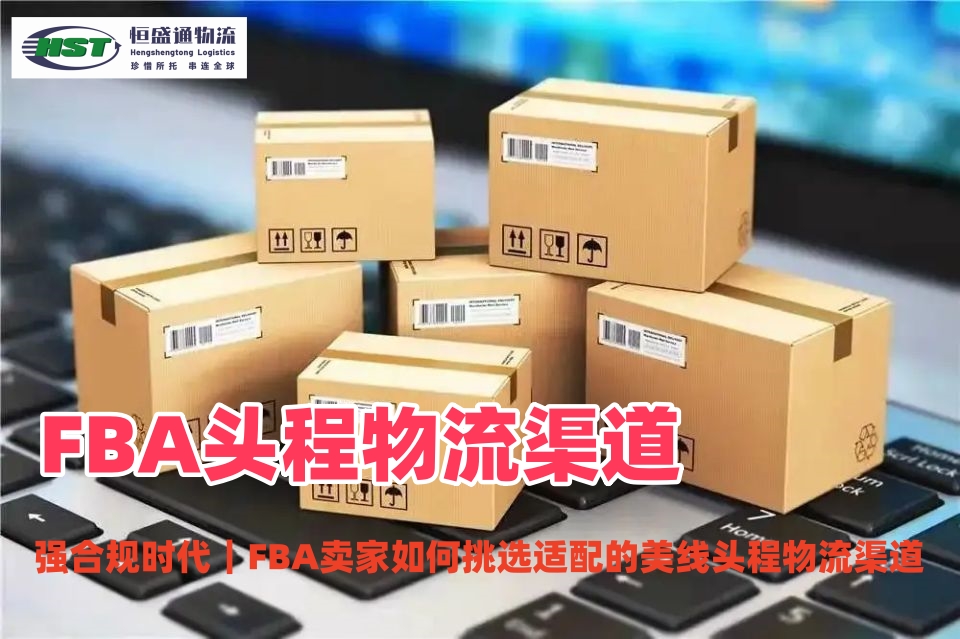如何选择适合的FBA头程物流渠道来应对强合规时代？