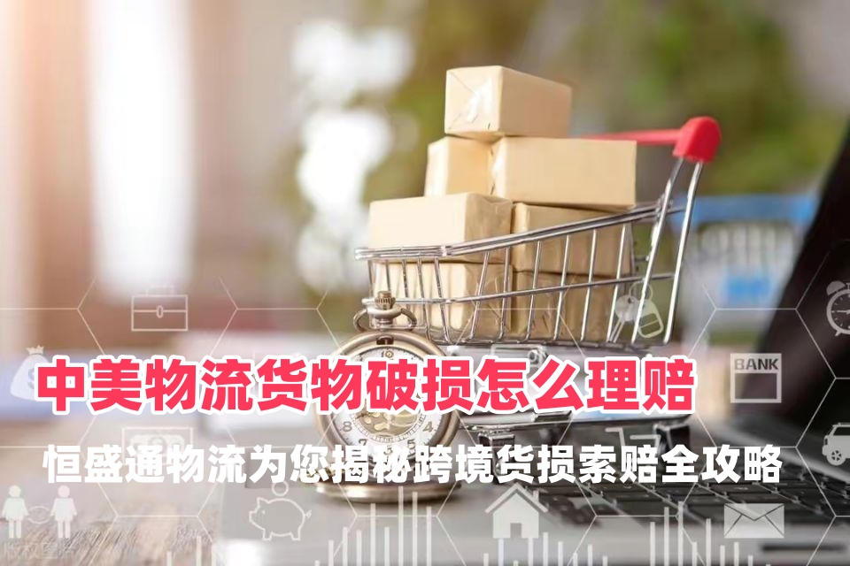 中美物流货物破损怎么理赔？恒盛通物流为您揭秘跨境货损索赔全攻略