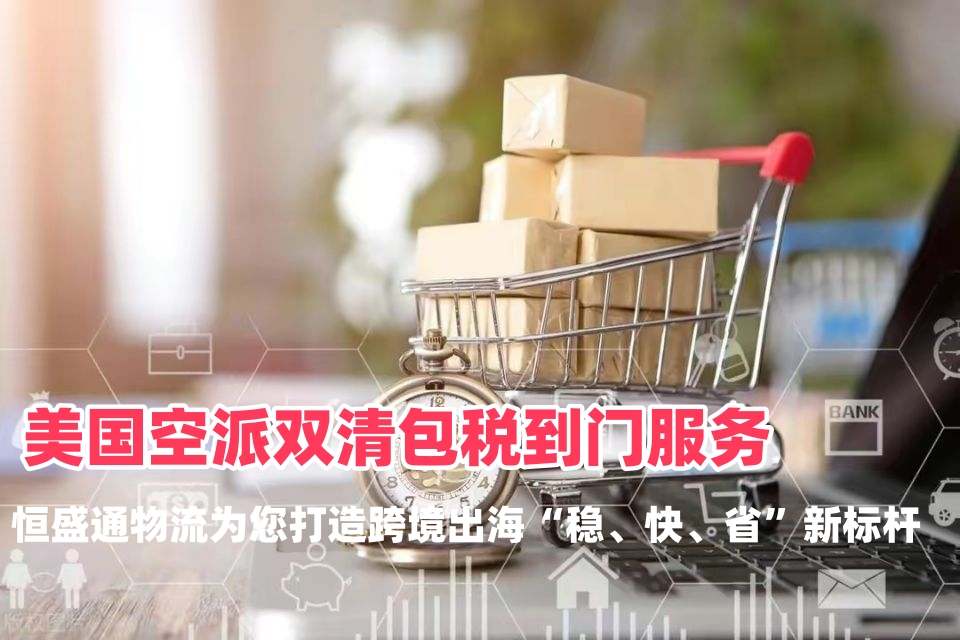 美国空派双清包税到门服务方案：恒盛通物流为您打造跨境出海“稳、快、省”新标杆
