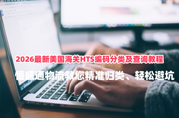 2026最新美国海关HTS编码分类及查询教程！恒盛通物流教您精准归类、轻松避坑