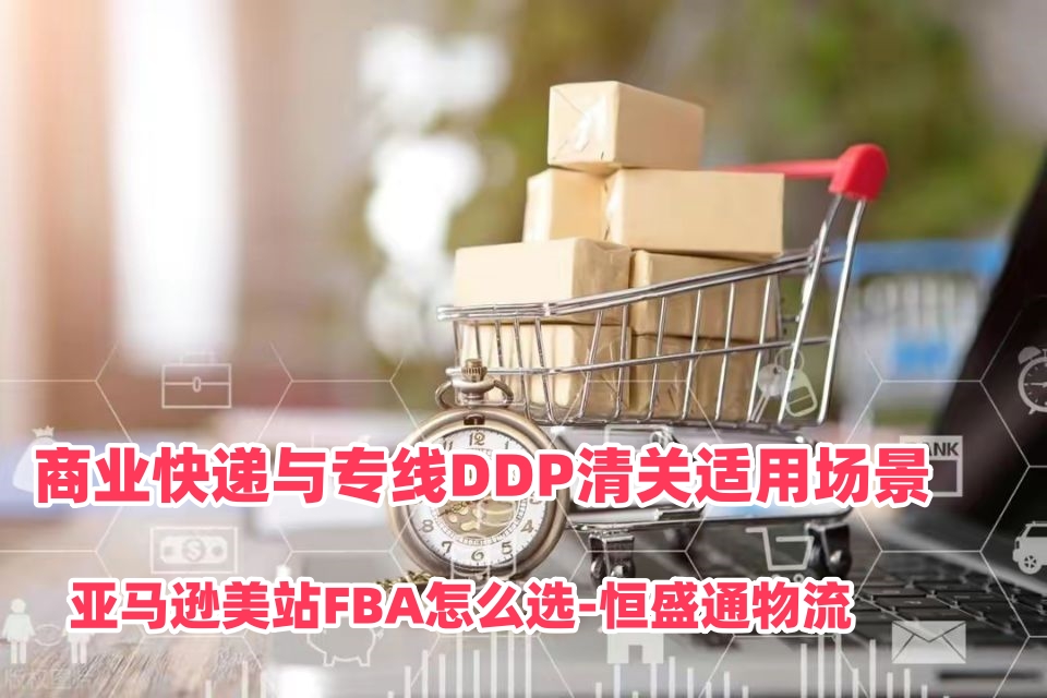 商业快递与专线DDP清关适用场景｜亚马逊美站FBA怎么选‑恒盛通物流