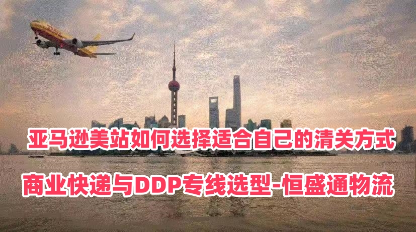 亚马逊美站如何选择适合自己的清关方式｜商业快递与DDP专线选型‑恒盛通物流