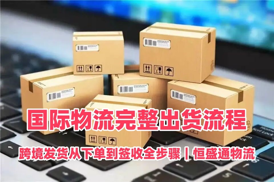 国际物流完整出货流程｜跨境发货从下单到签收全步骤｜恒盛通物流
