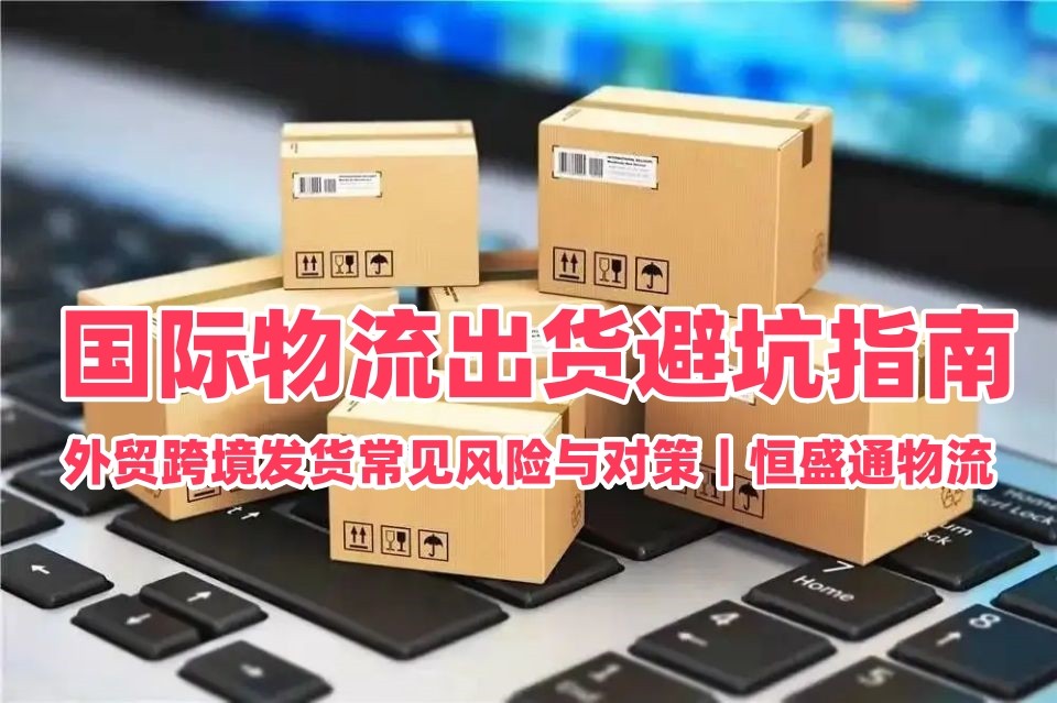 国际物流出货避坑指南｜外贸跨境发货常见风险与对策｜恒盛通物流