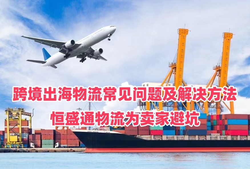 跨境出海物流常见问题及解决方法，恒盛通物流为卖家避坑