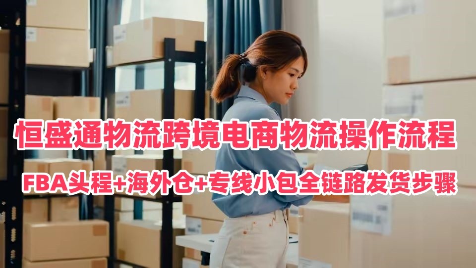恒盛通跨境电商物流操作流程｜FBA头程+海外仓+专线小包全链路发货步骤
