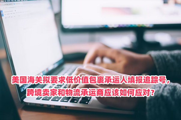 美国海关拟要求低价值包裹承运人填报追踪号，跨境卖家和物流承运商应该如何应对？