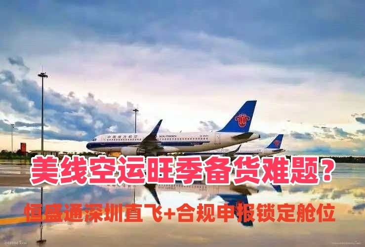 美线空运旺季备货难题？恒盛通深圳直飞+合规申报锁定舱位